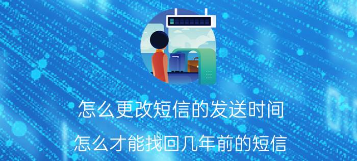 怎么更改短信的发送时间 怎么才能找回几年前的短信？